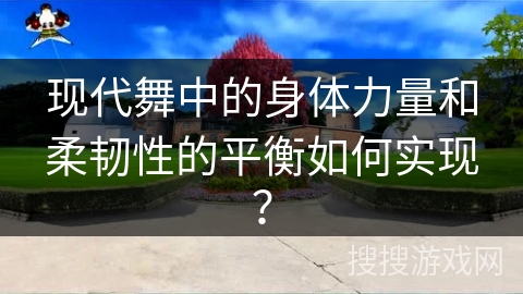 现代舞中的身体力量和柔韧性的平衡如何实现？