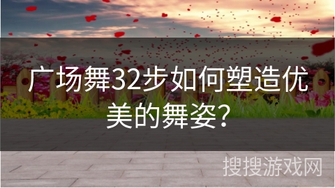 广场舞32步如何塑造优美的舞姿？