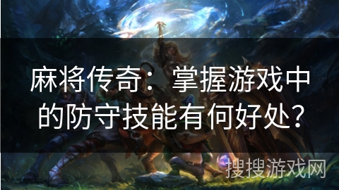 麻将传奇：掌握游戏中的防守技能有何好处？