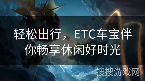 轻松出行，ETC车宝伴你畅享休闲好时光
