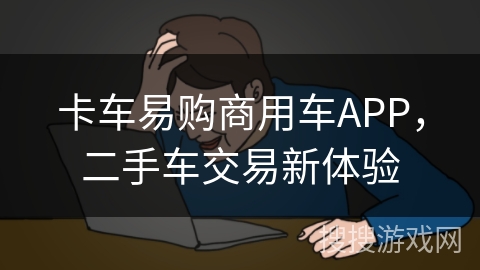 卡车易购商用车APP，二手车交易新体验