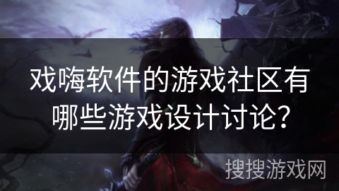戏嗨软件的游戏社区有哪些游戏设计讨论？