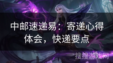 中邮速递易：寄递心得体会，快递要点