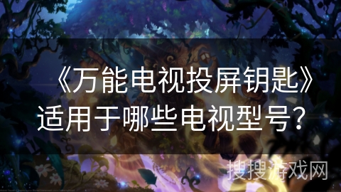 《万能电视投屏钥匙》适用于哪些电视型号? 《万能电视投屏钥匙》适用于哪些电视型号?
