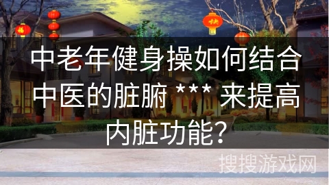 中老年健身操如何结合中医的脏腑 *** 来提高内脏功能? 中老年健身操如何结合中医的脏腑 *** 来提高内脏功能?