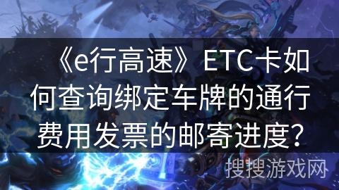 《e行高速》ETC卡如何查询绑定车牌的通行费用发票的邮寄进度？
