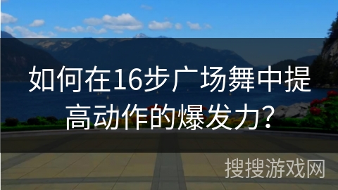 如何在16步广场舞中提高动作的爆发力? 如何在16步广场舞中提高动作的爆发力?