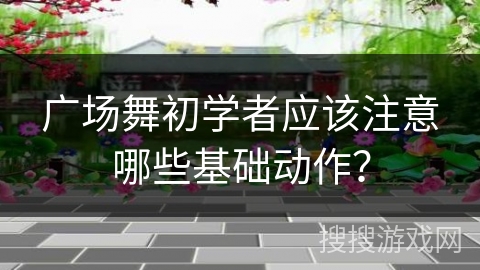 广场舞初学者应该注意哪些基础动作? 广场舞初学者应该注意哪些基础动作?