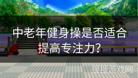 中老年健身操是否适合提高专注力? 中老年健身操是否适合提高专注力?