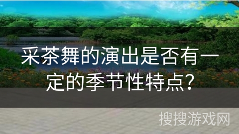 采茶舞的演出是否有一定的季节性特点? 采茶舞的演出是否有一定的季节性特点?