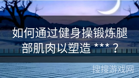 如何通过健身操锻炼腿部肌肉以塑造 *** ？