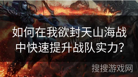如何在我欲封天山海战中快速提升战队实力？