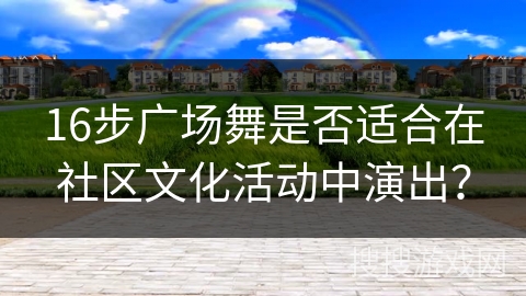 16步广场舞是否适合在社区文化活动中演出? 16步广场舞是否适合在社区文化活动中演出?