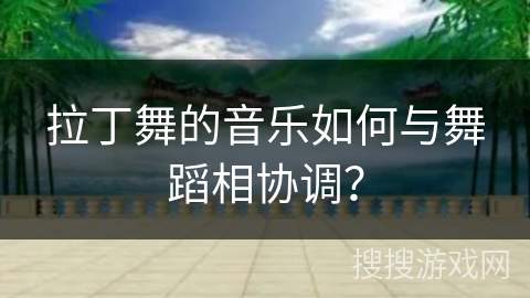 拉丁舞的音乐如何与舞蹈相协调? 拉丁舞的音乐如何与舞蹈相协调?