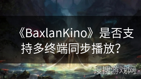 《BaxlanKino》是否支持多终端同步播放？