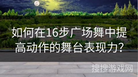 如何在16步广场舞中提高动作的舞台表现力？