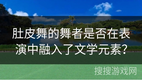 肚皮舞的舞者是否在表演中融入了文学元素？