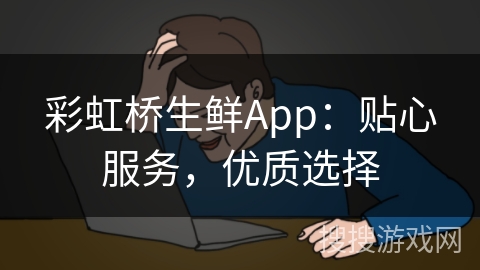 彩虹桥生鲜App:贴心服务,优质选择 彩虹桥生鲜App:贴心服务,优质选择