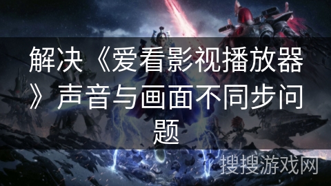 解决《爱看影视播放器》声音与画面不同步问题