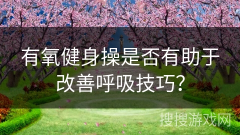 有氧健身操是否有助于改善呼吸技巧？