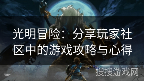 光明冒险:分享玩家社区中的游戏攻略与心得 光明冒险:分享玩家社区中的游戏攻略与心得