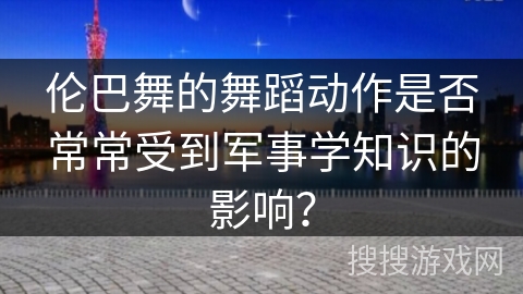 伦巴舞的舞蹈动作是否常常受到军事学知识的影响? 伦巴舞的舞蹈动作是否常常受到军事学知识的影响?