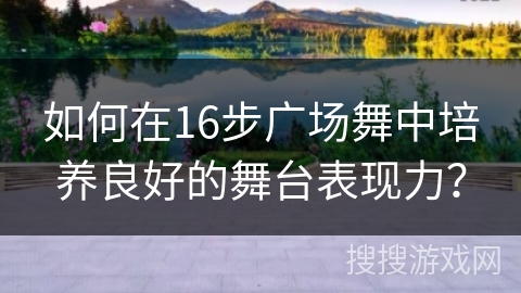 如何在16步广场舞中培养良好的舞台表现力？