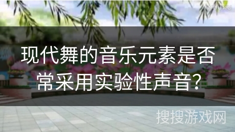 现代舞的音乐元素是否常采用实验性声音？