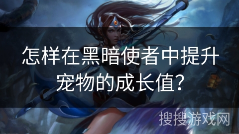 怎样在黑暗使者中提升宠物的成长值? 怎样在黑暗使者中提升宠物的成长值?