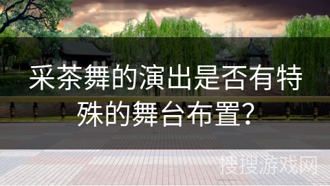 采茶舞的演出是否有特殊的舞台布置? 采茶舞的演出是否有特殊的舞台布置?