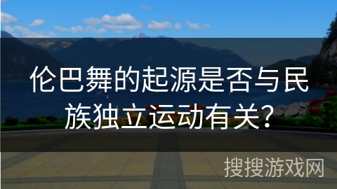 伦巴舞的起源是否与民族独立运动有关？