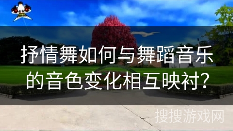 抒情舞如何与舞蹈音乐的音色变化相互映衬? 抒情舞如何与舞蹈音乐的音色变化相互映衬?