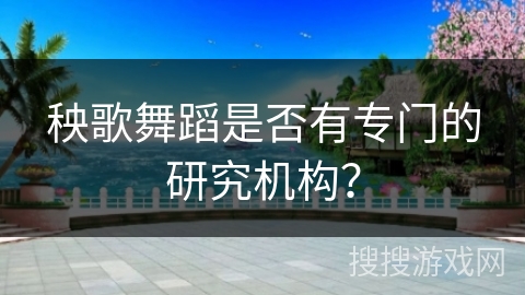 秧歌舞蹈是否有专门的研究机构？