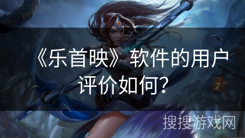 《乐首映》软件的用户评价如何? 《乐首映》软件的用户评价如何?