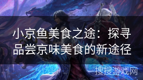 小京鱼美食之途：探寻品尝京味美食的新途径