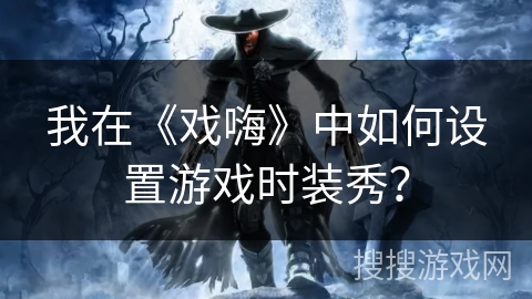 我在《戏嗨》中如何设置游戏时装秀? 我在《戏嗨》中如何设置游戏时装秀?