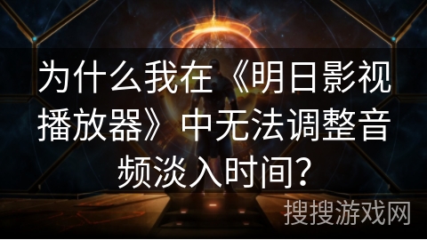 为什么我在《明日影视播放器》中无法调整音频淡入时间？