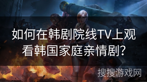 如何在韩剧院线TV上观看韩国家庭亲情剧？