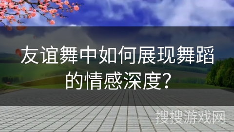 友谊舞中如何展现舞蹈的情感深度？
