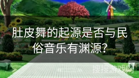 肚皮舞的起源是否与民俗音乐有渊源？