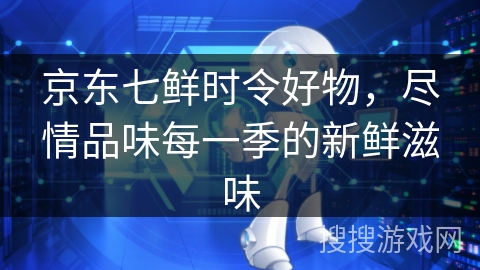 京东七鲜时令好物，尽情品味每一季的新鲜滋味