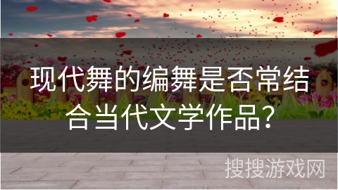 现代舞的编舞是否常结合当代文学作品？