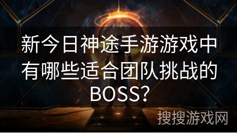 新今日神途手游游戏中有哪些适合团队挑战的BOSS？