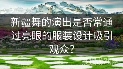 新疆舞的演出是否常通过亮眼的服装设计吸引观众？