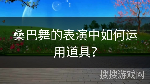 桑巴舞的表演中如何运用道具？