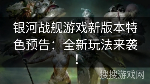 银河战舰游戏新版本特色预告：全新玩法来袭！