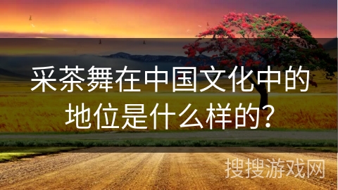采茶舞在中国文化中的地位是什么样的？