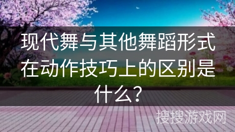 现代舞与其他舞蹈形式在动作技巧上的区别是什么？