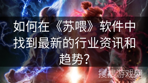 如何在《苏喂》软件中找到最新的行业资讯和趋势？