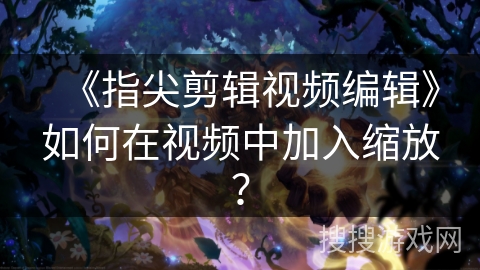 《指尖剪辑视频编辑》如何在视频中加入缩放? 《指尖剪辑视频编辑》如何在视频中加入缩放?